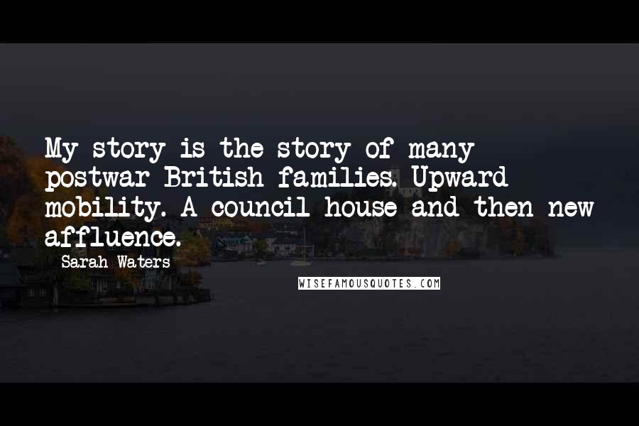 Sarah Waters Quotes: My story is the story of many postwar British families. Upward mobility. A council house and then new affluence.