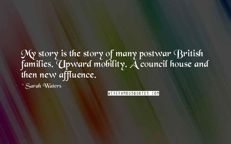 Sarah Waters Quotes: My story is the story of many postwar British families. Upward mobility. A council house and then new affluence.
