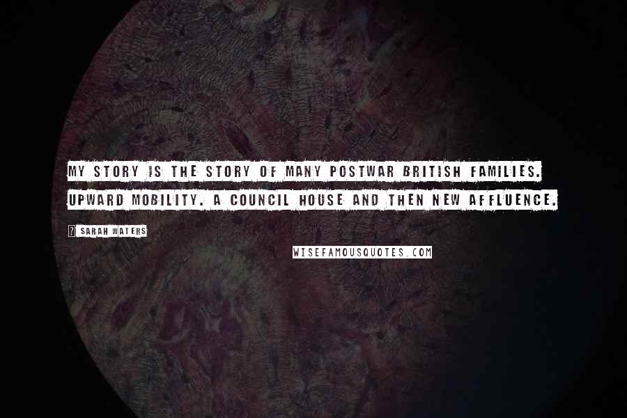 Sarah Waters Quotes: My story is the story of many postwar British families. Upward mobility. A council house and then new affluence.