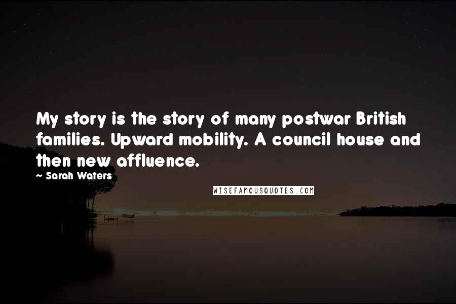 Sarah Waters Quotes: My story is the story of many postwar British families. Upward mobility. A council house and then new affluence.