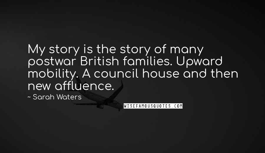 Sarah Waters Quotes: My story is the story of many postwar British families. Upward mobility. A council house and then new affluence.