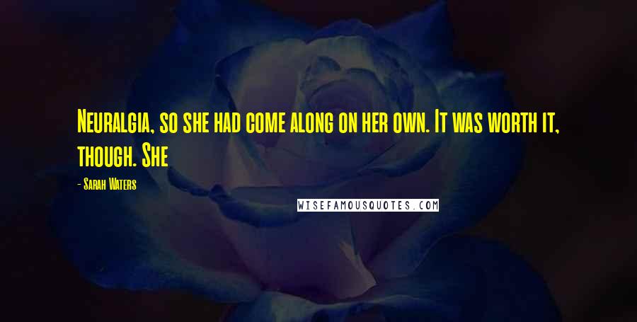 Sarah Waters Quotes: Neuralgia, so she had come along on her own. It was worth it, though. She