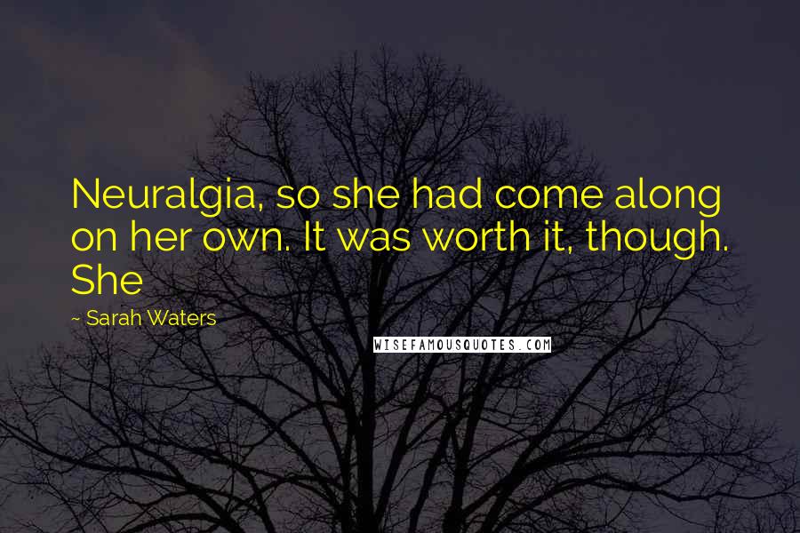 Sarah Waters Quotes: Neuralgia, so she had come along on her own. It was worth it, though. She