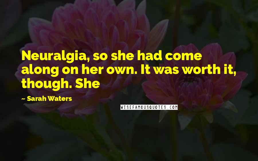 Sarah Waters Quotes: Neuralgia, so she had come along on her own. It was worth it, though. She