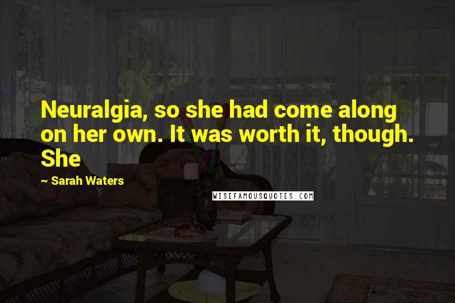 Sarah Waters Quotes: Neuralgia, so she had come along on her own. It was worth it, though. She