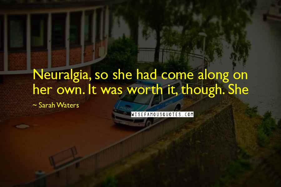 Sarah Waters Quotes: Neuralgia, so she had come along on her own. It was worth it, though. She