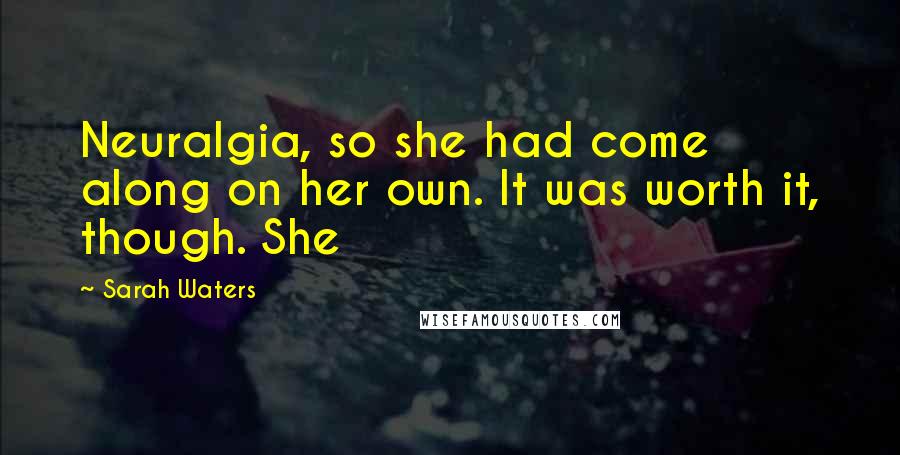 Sarah Waters Quotes: Neuralgia, so she had come along on her own. It was worth it, though. She