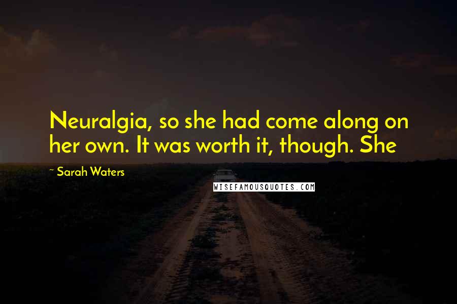 Sarah Waters Quotes: Neuralgia, so she had come along on her own. It was worth it, though. She