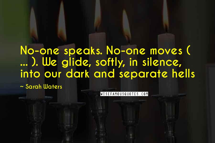 Sarah Waters Quotes: No-one speaks. No-one moves ( ... ). We glide, softly, in silence, into our dark and separate hells