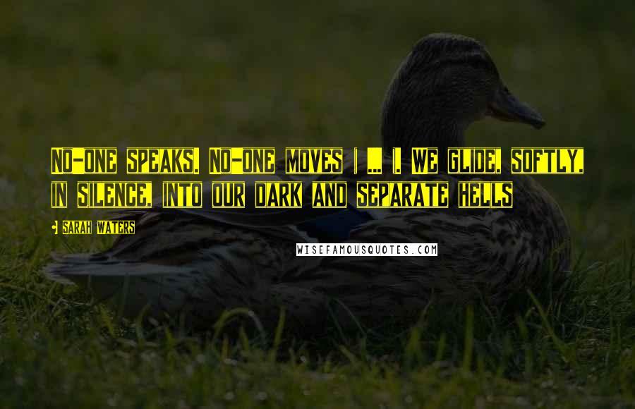 Sarah Waters Quotes: No-one speaks. No-one moves ( ... ). We glide, softly, in silence, into our dark and separate hells