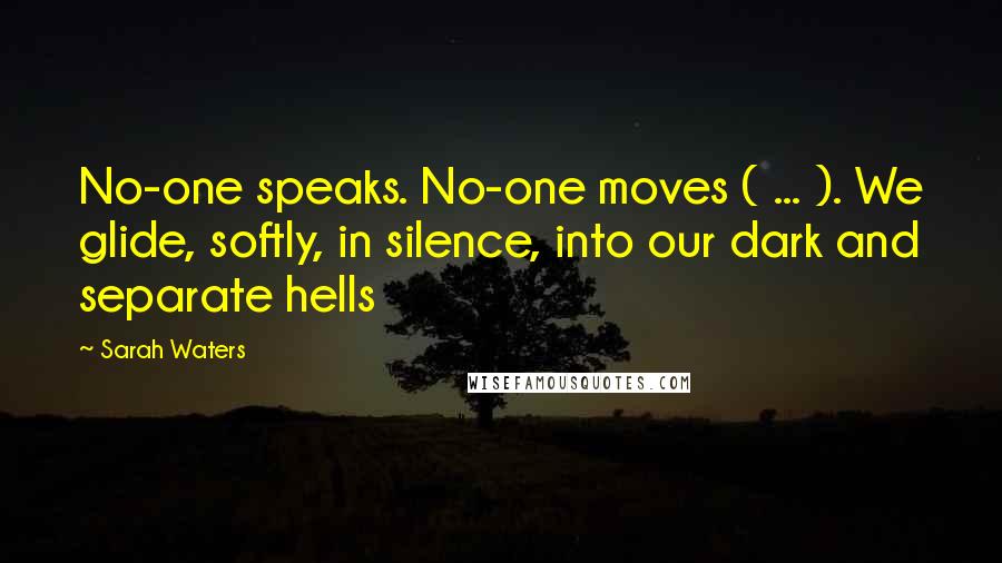 Sarah Waters Quotes: No-one speaks. No-one moves ( ... ). We glide, softly, in silence, into our dark and separate hells