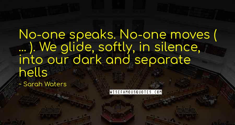 Sarah Waters Quotes: No-one speaks. No-one moves ( ... ). We glide, softly, in silence, into our dark and separate hells