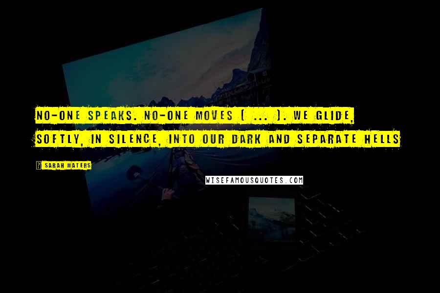 Sarah Waters Quotes: No-one speaks. No-one moves ( ... ). We glide, softly, in silence, into our dark and separate hells