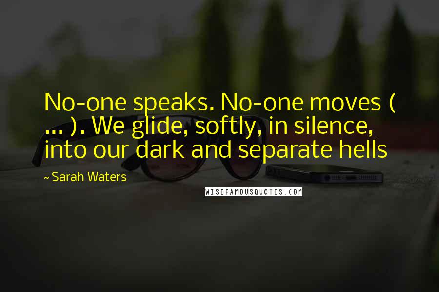 Sarah Waters Quotes: No-one speaks. No-one moves ( ... ). We glide, softly, in silence, into our dark and separate hells