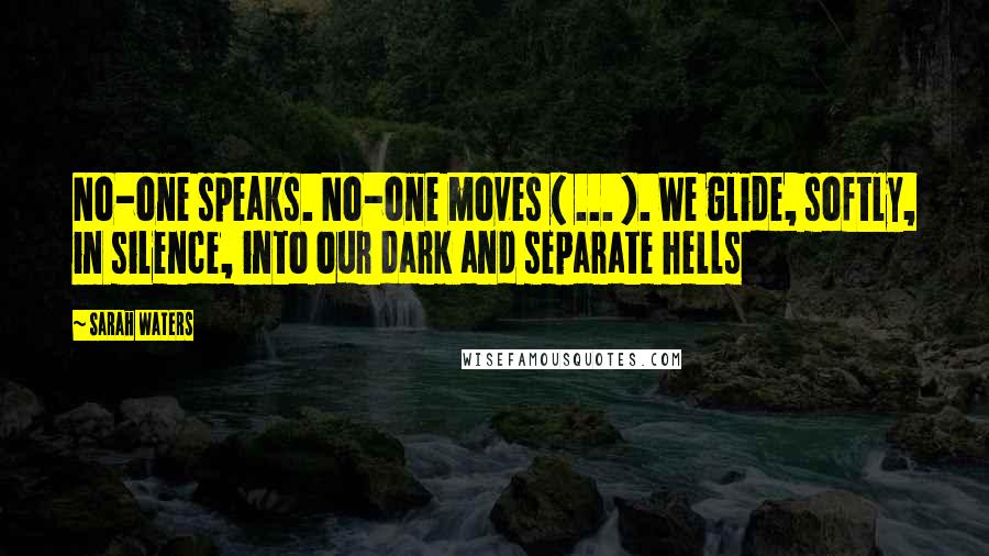 Sarah Waters Quotes: No-one speaks. No-one moves ( ... ). We glide, softly, in silence, into our dark and separate hells