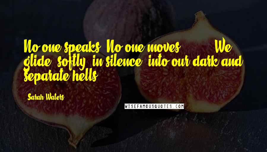 Sarah Waters Quotes: No-one speaks. No-one moves ( ... ). We glide, softly, in silence, into our dark and separate hells