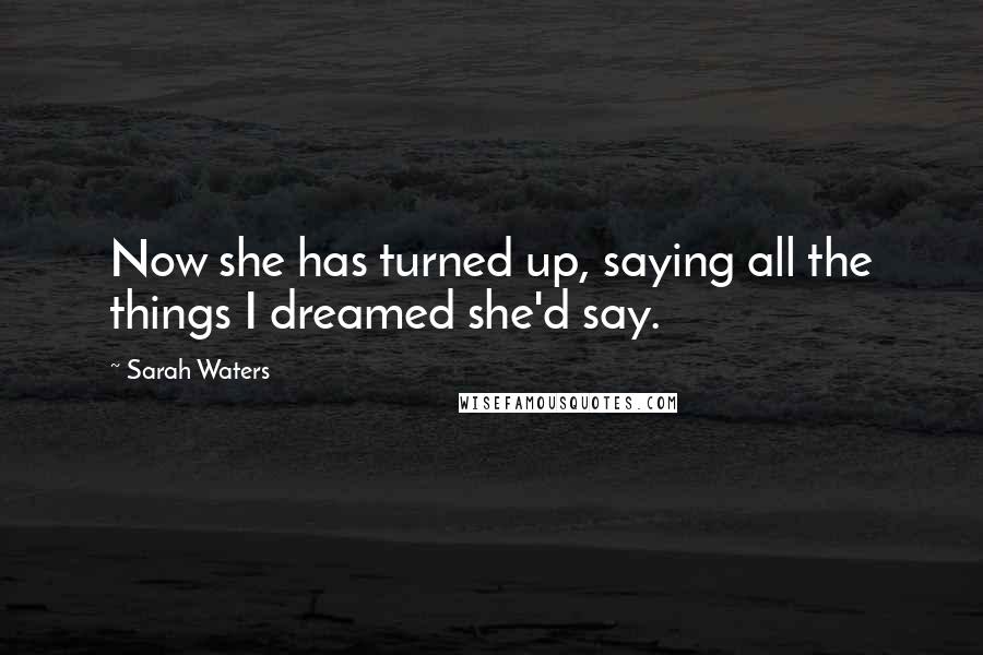 Sarah Waters Quotes: Now she has turned up, saying all the things I dreamed she'd say.