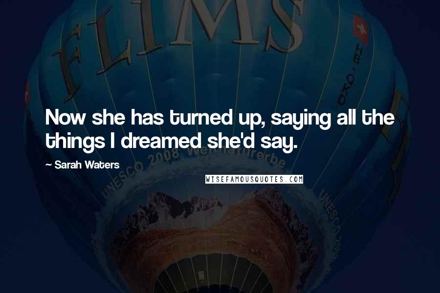 Sarah Waters Quotes: Now she has turned up, saying all the things I dreamed she'd say.