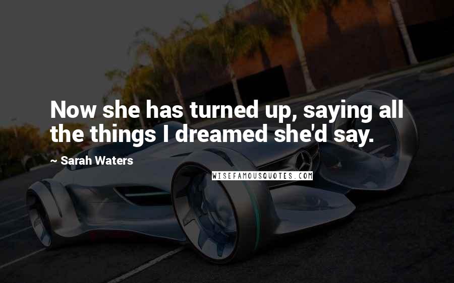 Sarah Waters Quotes: Now she has turned up, saying all the things I dreamed she'd say.