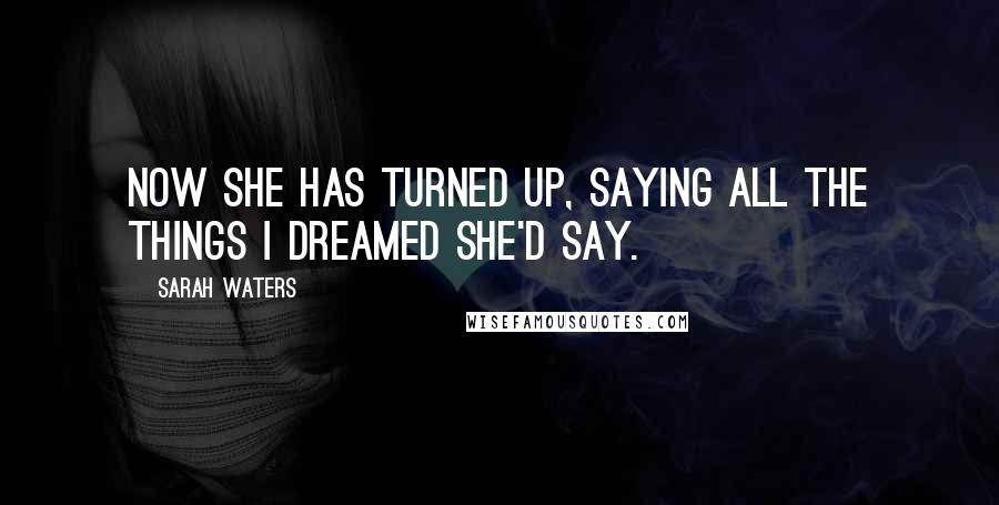 Sarah Waters Quotes: Now she has turned up, saying all the things I dreamed she'd say.