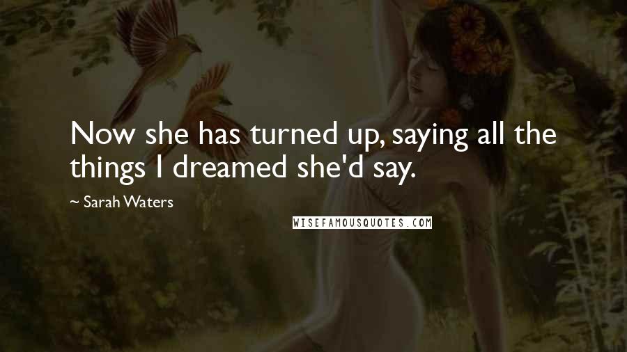 Sarah Waters Quotes: Now she has turned up, saying all the things I dreamed she'd say.