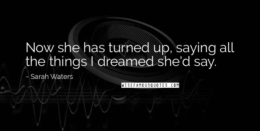 Sarah Waters Quotes: Now she has turned up, saying all the things I dreamed she'd say.