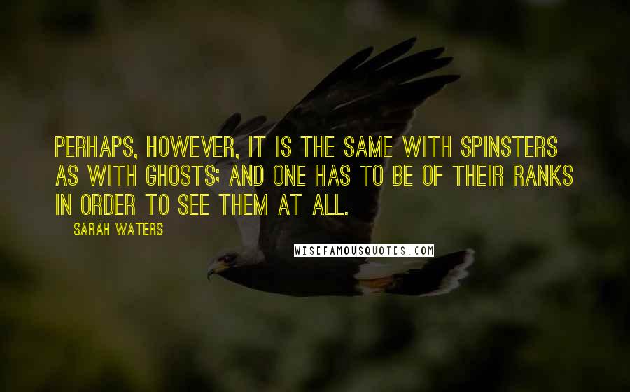 Sarah Waters Quotes: Perhaps, however, it is the same with spinsters as with ghosts; and one has to be of their ranks in order to see them at all.