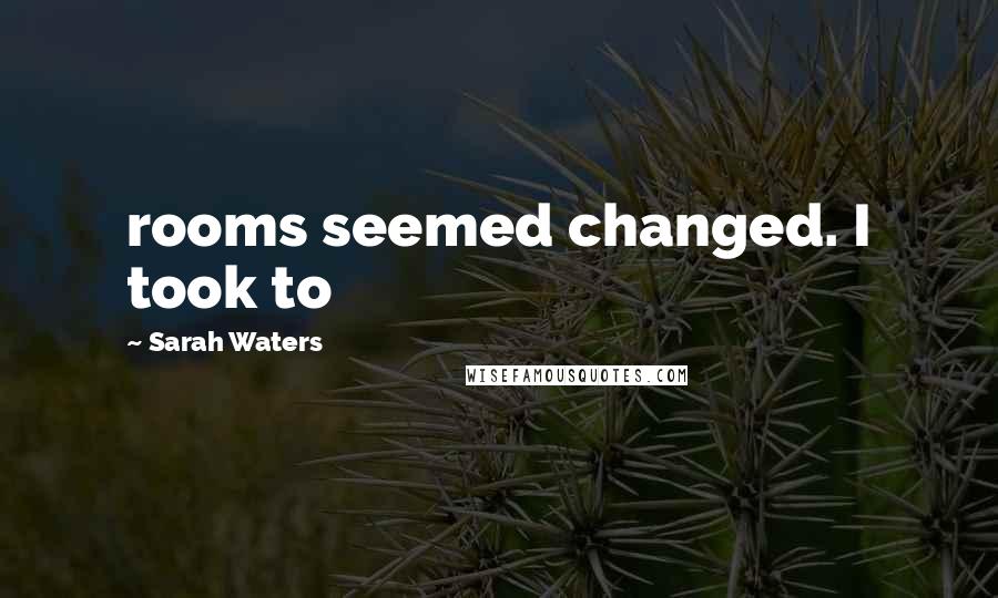 Sarah Waters Quotes: rooms seemed changed. I took to