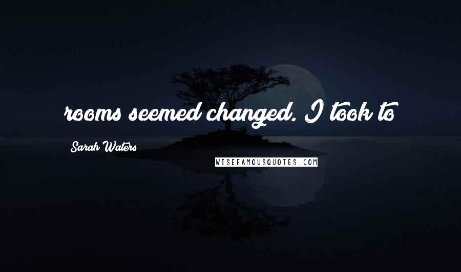 Sarah Waters Quotes: rooms seemed changed. I took to