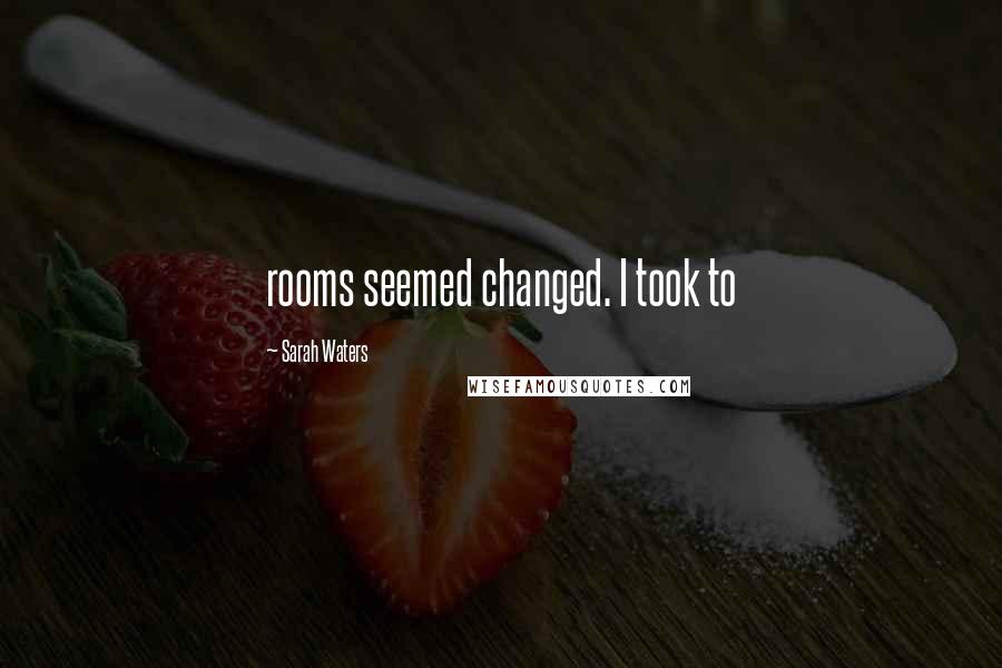 Sarah Waters Quotes: rooms seemed changed. I took to