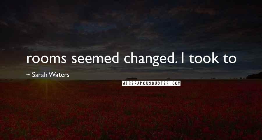 Sarah Waters Quotes: rooms seemed changed. I took to