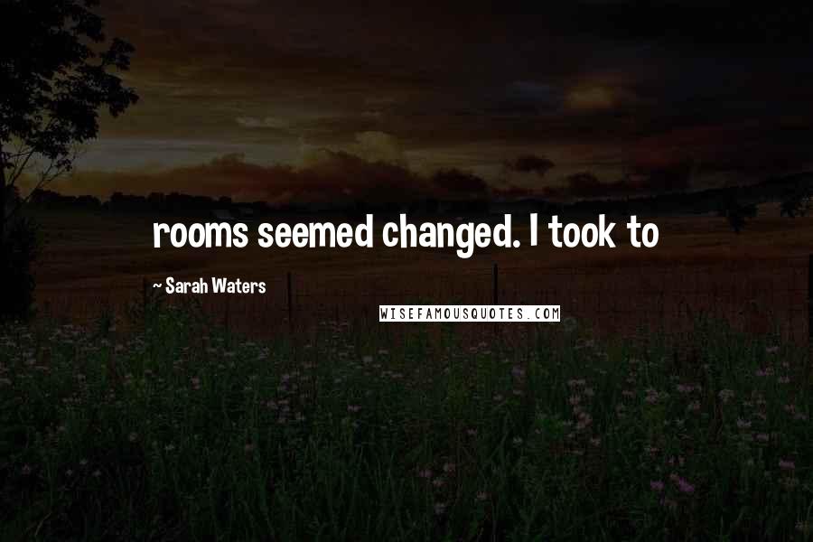 Sarah Waters Quotes: rooms seemed changed. I took to