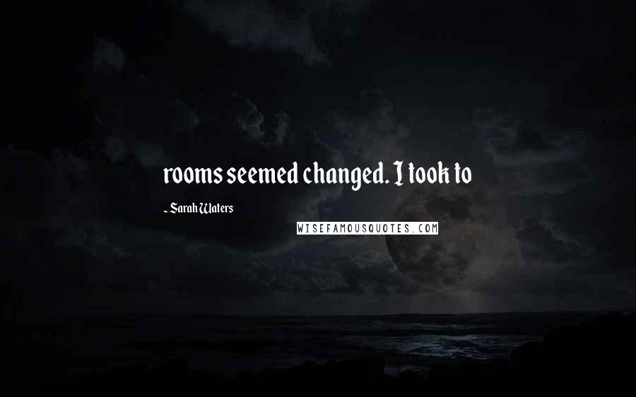 Sarah Waters Quotes: rooms seemed changed. I took to