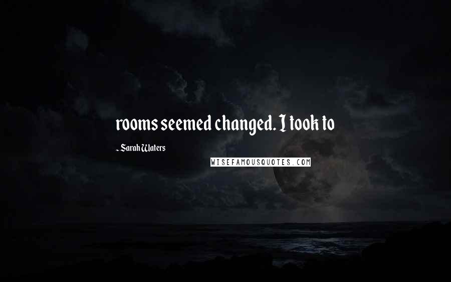 Sarah Waters Quotes: rooms seemed changed. I took to