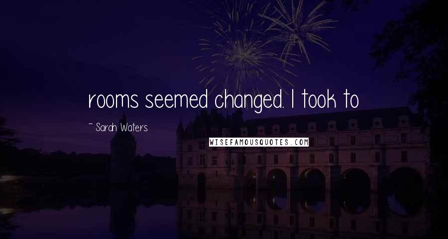 Sarah Waters Quotes: rooms seemed changed. I took to