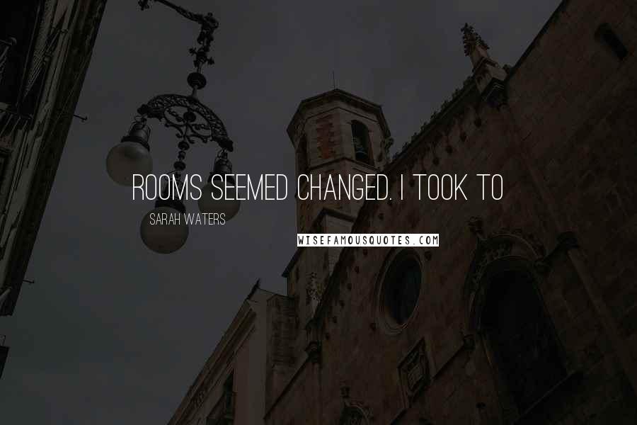 Sarah Waters Quotes: rooms seemed changed. I took to