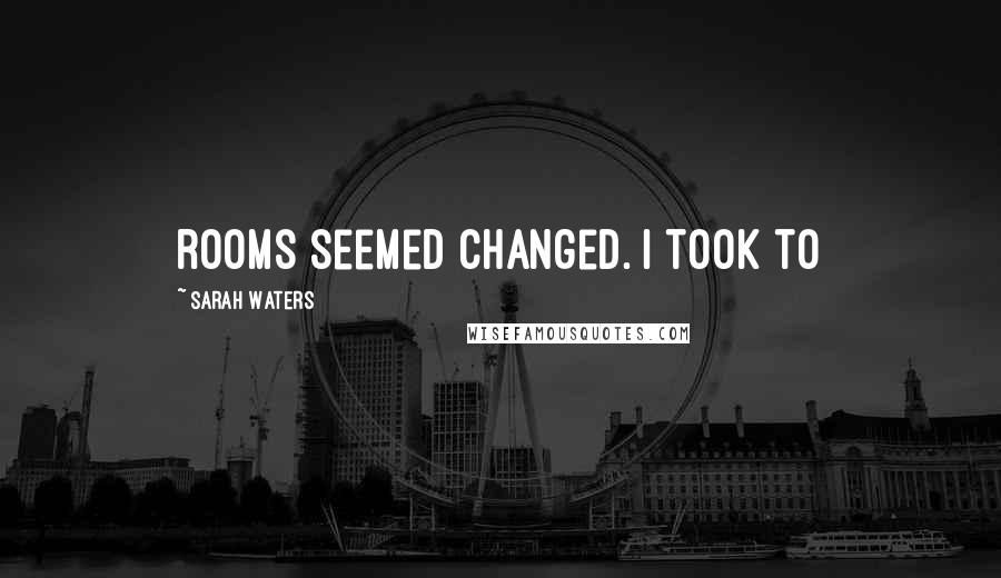 Sarah Waters Quotes: rooms seemed changed. I took to