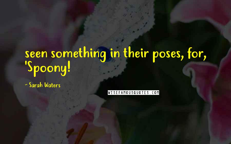 Sarah Waters Quotes: seen something in their poses, for, 'Spoony!