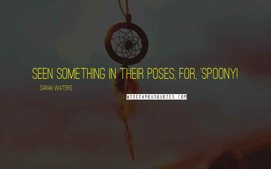 Sarah Waters Quotes: seen something in their poses, for, 'Spoony!