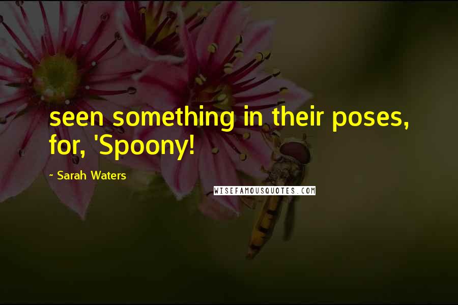 Sarah Waters Quotes: seen something in their poses, for, 'Spoony!