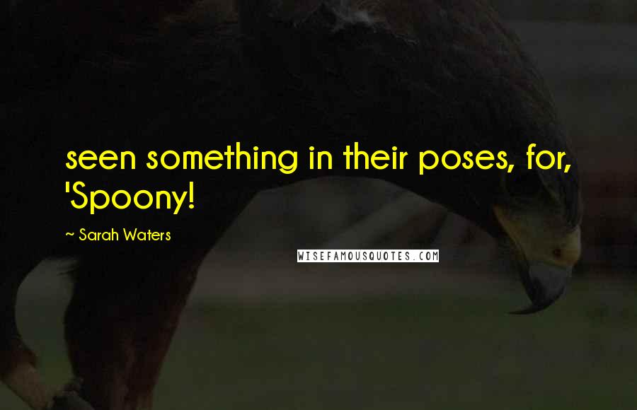 Sarah Waters Quotes: seen something in their poses, for, 'Spoony!