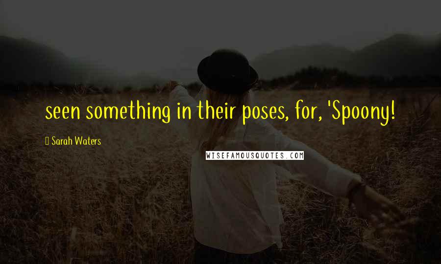 Sarah Waters Quotes: seen something in their poses, for, 'Spoony!