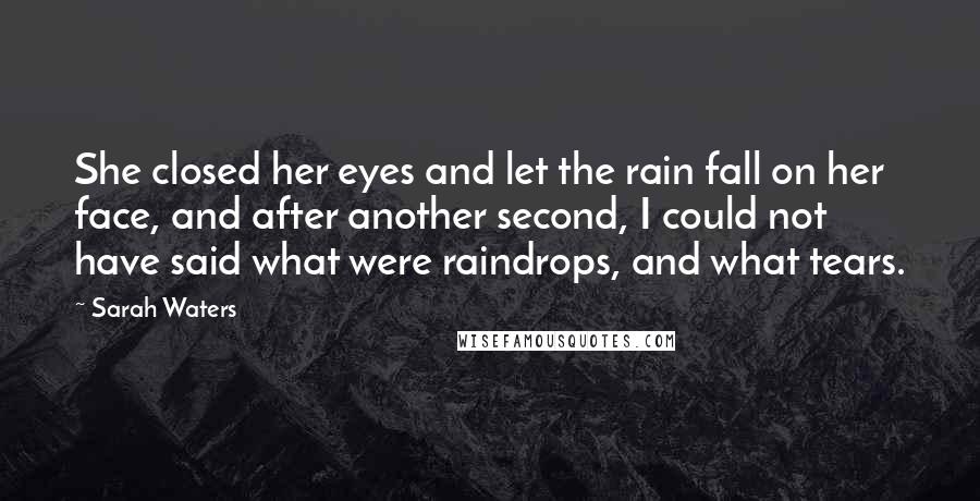 Sarah Waters Quotes: She closed her eyes and let the rain fall on her face, and after another second, I could not have said what were raindrops, and what tears.