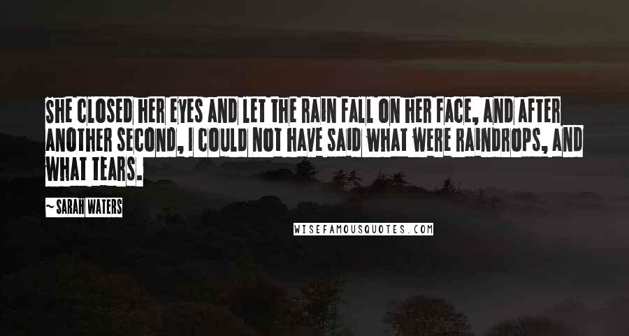 Sarah Waters Quotes: She closed her eyes and let the rain fall on her face, and after another second, I could not have said what were raindrops, and what tears.