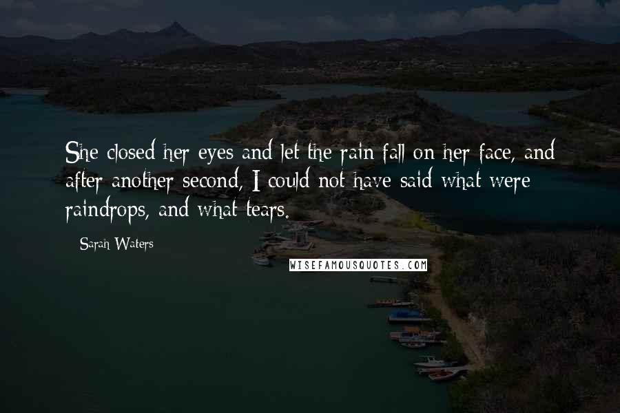 Sarah Waters Quotes: She closed her eyes and let the rain fall on her face, and after another second, I could not have said what were raindrops, and what tears.