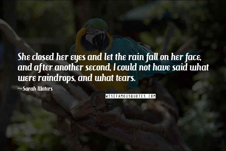 Sarah Waters Quotes: She closed her eyes and let the rain fall on her face, and after another second, I could not have said what were raindrops, and what tears.