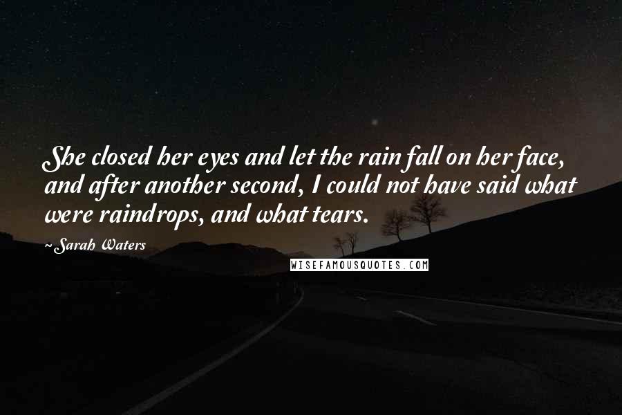 Sarah Waters Quotes: She closed her eyes and let the rain fall on her face, and after another second, I could not have said what were raindrops, and what tears.