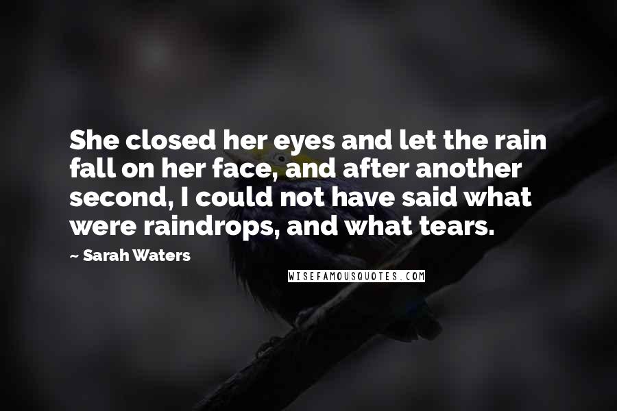 Sarah Waters Quotes: She closed her eyes and let the rain fall on her face, and after another second, I could not have said what were raindrops, and what tears.