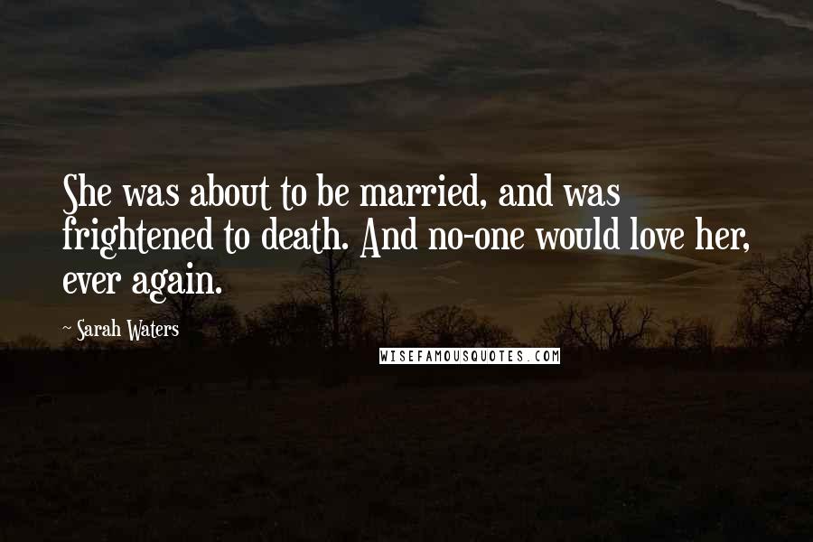 Sarah Waters Quotes: She was about to be married, and was frightened to death. And no-one would love her, ever again.