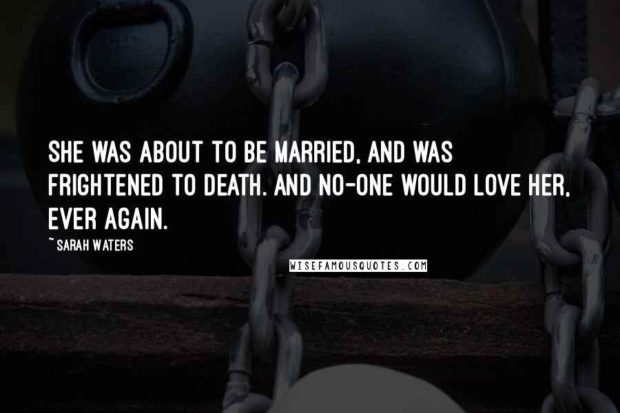Sarah Waters Quotes: She was about to be married, and was frightened to death. And no-one would love her, ever again.